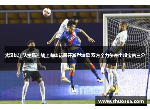 武汉长江队主场迎战上海申花展开激烈较量 双方全力争夺中超宝贵三分