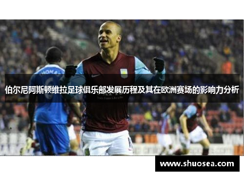 伯尔尼阿斯顿维拉足球俱乐部发展历程及其在欧洲赛场的影响力分析