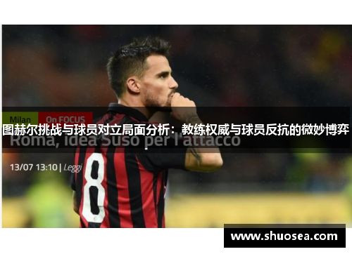 图赫尔挑战与球员对立局面分析：教练权威与球员反抗的微妙博弈