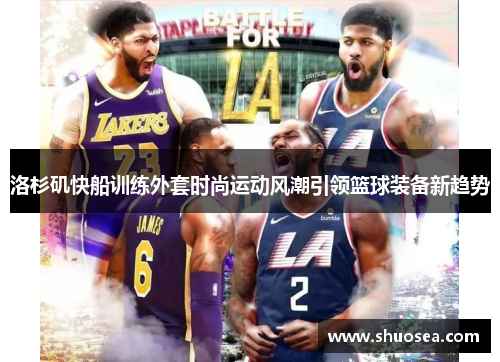 洛杉矶快船训练外套时尚运动风潮引领篮球装备新趋势