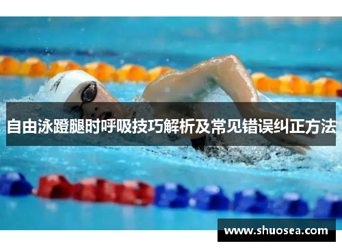 自由泳蹬腿时呼吸技巧解析及常见错误纠正方法