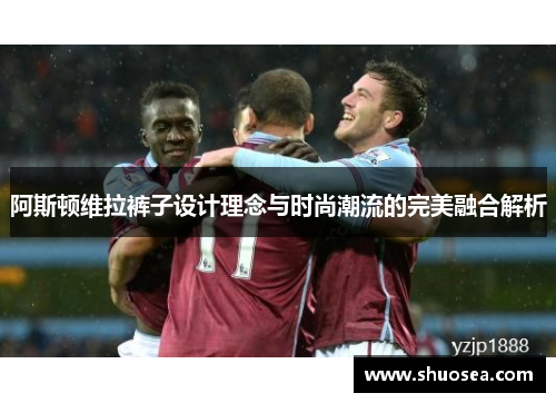 阿斯顿维拉裤子设计理念与时尚潮流的完美融合解析